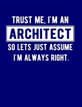 Paperback Trust Me, I'm An Architect So Lets Just Assume I'm Always Right: 8.5x11 Notebook 100 Blank Lined College Rule Pages Funny Gift For Architect Book