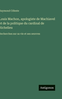 Louis Machon, apologiste de Machiavel et de la politique du cardinal de Richelieu: Recherches sur sa vie et ses oeuvres (French Edition)