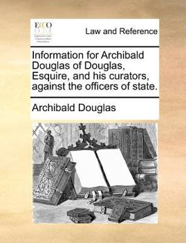 Paperback Information for Archibald Douglas of Douglas, Esquire, and his curators, against the officers of state. Book