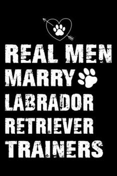 Real Men Marry Labrador Retriever Trainers: Dog Trainer Journal, Notebook Or Diary For True Dog Lovers, Perfect Gift for Labrador Retriever Lover.