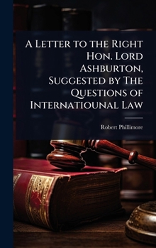 A Letter to the Right Hon. Lord Ashburton, Suggested by The Questions of Internatiounal Law