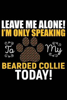 Leave Me Alone! I'm Only Speaking to My Bearded Collie Today!: Cool Bearded Collie Dog Journal Notebook - Bearded Collie Puppy Lover Gifts – Funny ... Collie Owner Gifts. 6 x 9 in 120 pages