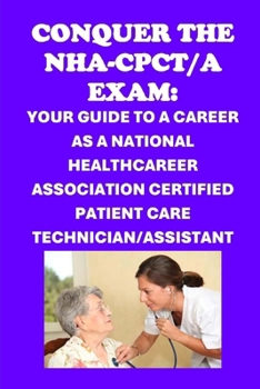 Conquer the NHA-CPCT/A Exam: Your Guide to a Career as a National Healthcareer Association Certified Patient Care Technician/Assistant (NHA Exams)