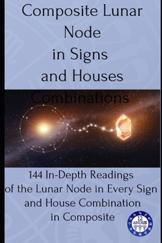 Composite Lunar Node in Signs and Houses Combinations: 144 In-Depth Readings of Lunar Node in Every Sign and House Combination in Composite