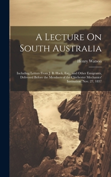 Hardcover A Lecture On South Australia: Including Letters From J. B. Hack, Esq., and Other Emigrants, Delivered Before the Members of the Chichester Mechanics Book