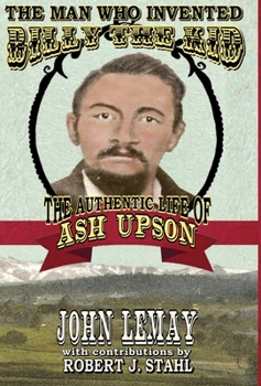 The Man Who Invented Billy the Kid: The Authentic Life of Ash Upson