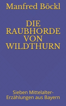 Die Raubhorde Von Wildthurn: Sieben Mittelalter-Erzählungen aus Bayern