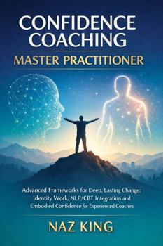 Confidence Coaching Master Practitioner: Advanced Frameworks for Deep, Lasting Change: Identity Work, NLP/CBT Integration and Embodied Confidence for Experienced Coaches (Confidence Coaching Series)
