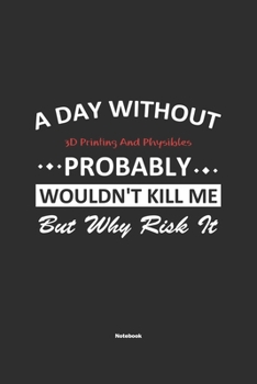 A Day Without 3D Printing And Physibles Probably Wouldn't Kill Me But Why Risk It Notebook: NoteBook / Journla 3D Printing And Physibles Gift, 120 Pages, 6x9, Soft Cover, Matte Finish