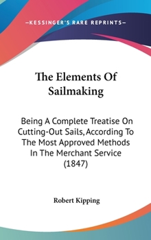 Hardcover The Elements Of Sailmaking: Being A Complete Treatise On Cutting-Out Sails, According To The Most Approved Methods In The Merchant Service (1847) Book