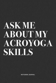 Ask Me About My Acroyoga Skills: A 6x9 Inch Notebook Journal Diary With A Bold Text Font Slogan On A Matte Cover and 120 Blank Lined Pages Makes A Great Alternative To A Card