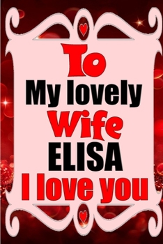To My Lovely Wife ELISA I Love You : Blank Lined Composition Love Notebook and Journal It Will Be the Best Valentines Day Gift for Wife from Husband