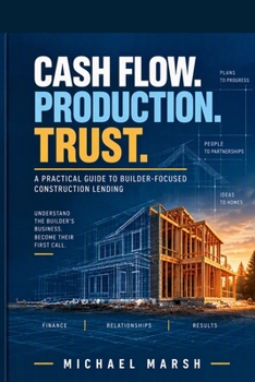 Cash Flow. Production. Trust.: A Practical Guide to Builder-Focused Construction Lending