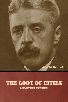The Loot of Cities, being the adventures of a millionaire in search of joy (a fantasia);: And other stories (The Collected works of Arnold Bennett)