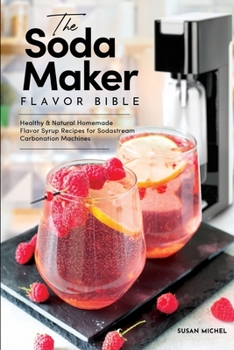 Paperback The Soda Maker Flavor Bible: Healthy & Natural Homemade Flavor Syrup Recipes for Sodastream Carbonation Machines Book