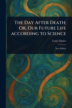 The Day After Death; Or, Our Future Life According to Science
