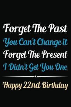 Forget The Past You Can't Change It Forget The Present I Didn't Get You One Happy 22nd Birthday: Funny 22nd Birthday Gift Journal / Notebook / 22 Year ... Alternative ( 6 x 9 - 120 Blank Lined Pages )