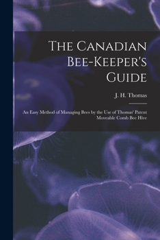 The Canadian Bee-keepers' Guide: An Easy Method Of Managing Bees By The Use Of Thomas' Patent Moveable Comb Bee Hive