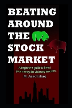 BEATING AROUND THE STOCK MARKET: A beginner’s guide to invest your money like visionary investors