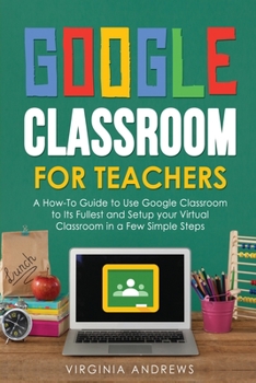 Paperback Google Classroom for Teachers: A How-To Guide to Use Google Classroom to Its Fullest and Setup your Virtual Classroom in a Few Simple Steps Book
