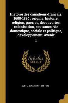 Histoire Des Canadiens-Fran�ais, 1608-1880, Vol. 2: Origine, Histoire, Religion, Guerres, D�couvertes, Colonisation, Coutumes, Vie Domestique, Sociale Et Politique, D�veloppement, Avenir (Classic Repr