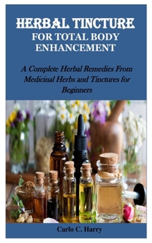 Paperback Herbal Tincture for Total Body Enhancement: A Complete Herbal Remedies From Medicinal Herbs and Tinctures for Beginners Book