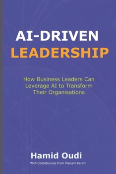 AI-Driven Leadership: How Business Leaders Can Leverage AI to Transform Their Organisations (AI for Business Transformation: A Comprehensive Guide to Mastering AI Adoption, Leadership, and Maturity)