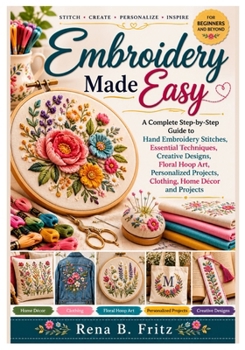 Paperback Embroidery Made Easy: A Complete Step-by-Step Guide to Hand Embroidery Stitches, Essential Techniques, Creative Designs, Floral Hoop Art, Personalized Book