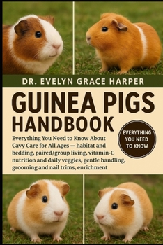GUINEA PIGS HANDBOOK: Everything You Need to Know About Cavy Care for All Ages — habitat and bedding, paired/group living, vitamin-C nutrition and ... handling, grooming and nail trims, enrichment