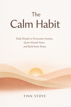The Calm Habit: Daily Rituals to Overcome Anxiety, Quiet Mental Noise, and Build Inner Peace