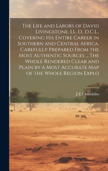 The Life and Labors of David Livingstone, LL. D., D.C.L., Covering his Entire Career in Southern and Central Africa. Carefully Prepared From the Most ... a Most Accurate map of the Whole Region Explo
