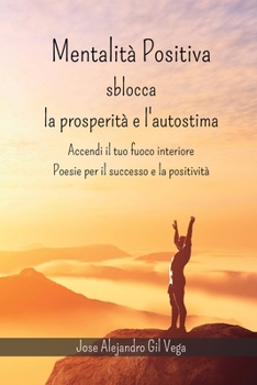 Mentalità positiva - Sblocca la prosperità e l'autostima: Accendi il tuo fuoco interiore - Poesie per il successo e la positività