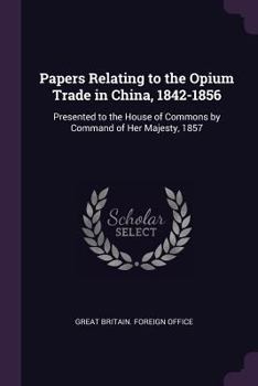 Paperback Papers Relating to the Opium Trade in China, 1842-1856: Presented to the House of Commons by Command of Her Majesty, 1857 Book