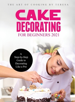 Cake Decorating for Beginners 2021: A Step-by-Step Guide to Decorating Like a Pro