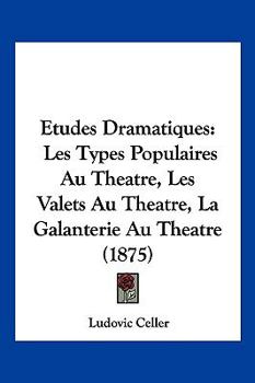Etudes Dramatiques: Les Types Populaires Au Theatre, Les Valets Au Theatre, La Galanterie Au Theatre (1875)