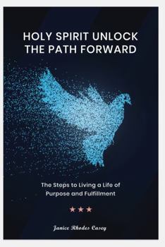 Holy Spirit Unlock the Path Forward: The Steps to Living a Life of Purpose and Fulfillment