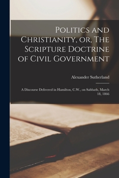 Paperback Politics and Christianity, or, The Scripture Doctrine of Civil Government [microform]: a Discourse Delivered in Hamilton, C.W., on Sabbath, March 18, Book