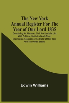 The New York Annual Register For The Year Of Our Lord 1835; Containing An Almanac, Civil And Judicial List With Political, Statistical And Other ... The State Of New York And The United States
