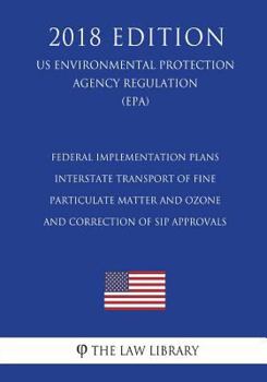 Federal Implementation Plans - Interstate Transport of Fine Particulate Matter and Ozone and Correction of SIP Approvals (US Environmental Protection Agency Regulation) (EPA)