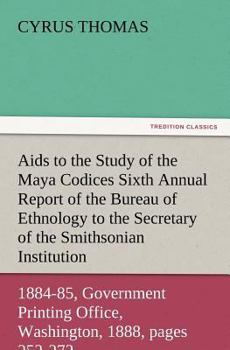 Paperback AIDS to the Study of the Maya Codices Sixth Annual Report of the Bureau of Ethnology to the Secretary of the Smithsonian Institution, 1884-85, Governm Book