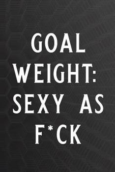 Paperback Goal Weight: Sexy as F*ck: Personal Daily Food and Exercise Journal Sleep, Activity, Water, Meal Tracker for Weight Loss & New Habi Book