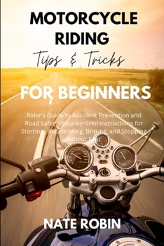 Motorcycle Riding Tips and Tricks for Beginners: Rider's Guide to Accident Prevention and Road Safety-Step-by-Step Instructions for Starting, Accelerating, Braking, and Stopping without Fear.