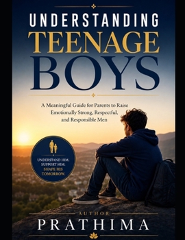 UNDERSTANDING TEENAGE BOYS: A Meaningful Guide for Parents to Raise Emotionally Strong, Respectful, and Responsible Men