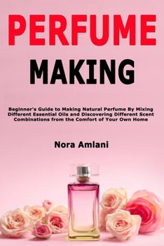 Paperback Perfume Making: Beginner's Guide to Making Natural Perfume By Mixing Different Essential Oils and Discovering Different Scent Combinat Book