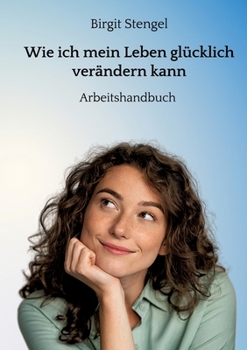 Wie ich mein Leben glücklich verändern kann: Arbeitshandbuch (German Edition)