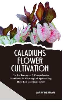 CALADIUMS FLOWER CULTIVATION: Garden Treasures: A Comprehensive Handbook for Growing and Appreciating These Eye-Catching Flowers