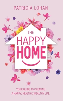 The Happy Home: Your Guide to Creating a Happy, Healthy, Wealthy Life