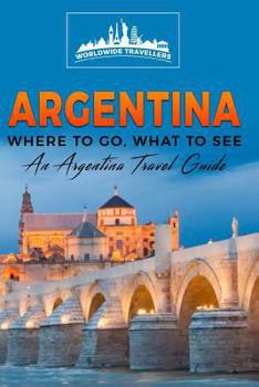 Argentina: Where to Go, What to See - A Argentina Travel Guide