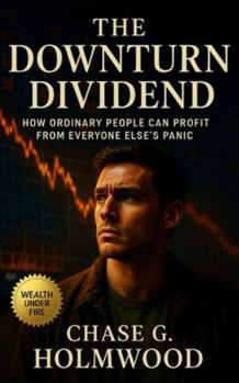 The Downturn Dividend: How Ordinary People Can Profit from Everyone Else’s Panic: Turn recessions into lifetime opportunities through liquidity, patience, and strategic calm