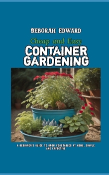 Paperback Cheap and Easy Container Gardening: A Beginner's Guide to Grow Vegetables at Home, Simple and Effective Book